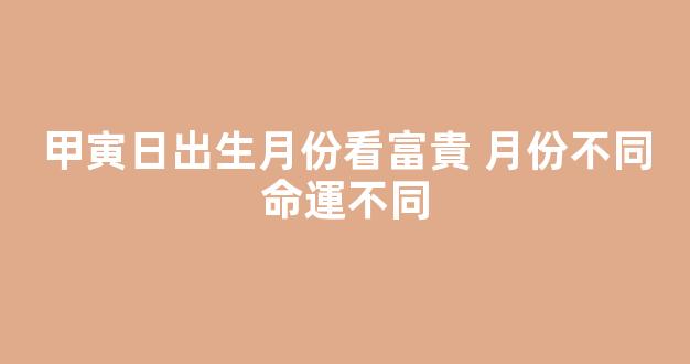 甲寅日出生月份看富貴 月份不同命運不同